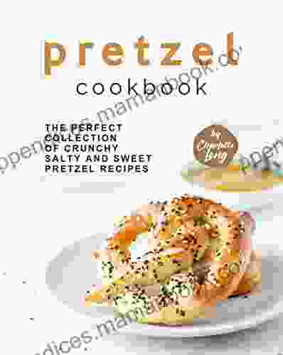 Pretzel Cookbook: The Perfect Collection Of Crunchy Salty And Sweet Pretzel Recipes