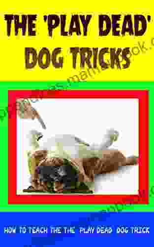 The Play Dead Dog Tricks: How To Teach The The Play Dead Dog Trick