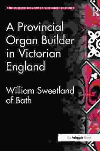 A Provincial Organ Builder In Victorian England: William Sweetland Of Bath (Music In Nineteenth Century Britain)
